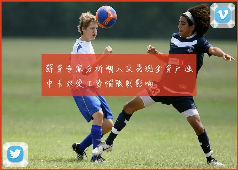 薪资专家分析湖人交易现金资产选中卡尔受工资帽限制影响