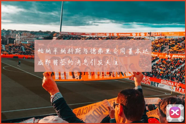 帕纳辛纳科斯与德弗里合同基本达成即将签约消息引发关注