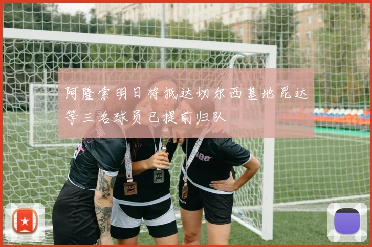 阿隆索明日将抵达切尔西基地昆达等三名球员已提前归队