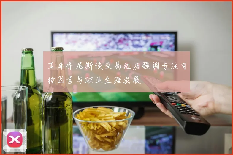 亚库乔尼斯谈交易经历强调专注可控因素与职业生涯发展