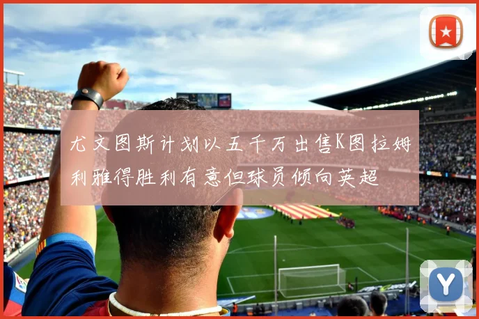 尤文图斯计划以五千万出售K图拉姆利雅得胜利有意但球员倾向英超