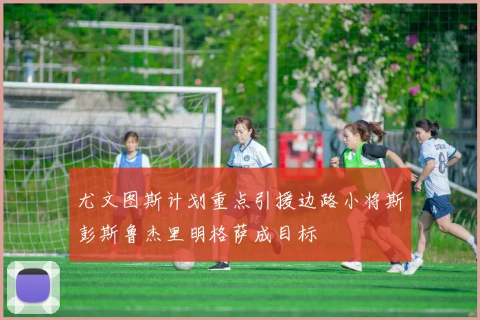 尤文图斯计划重点引援边路小将斯彭斯鲁杰里明格萨成目标