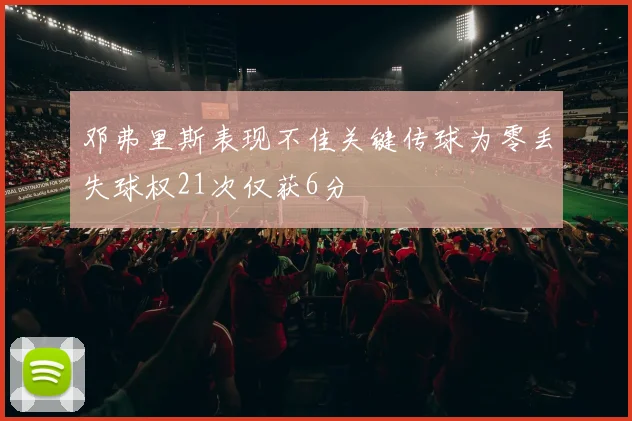 邓弗里斯表现不佳关键传球为零丢失球权21次仅获6分