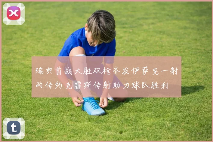 瑞典首战大胜双枪齐发伊萨克一射两传约克雷斯传射助力球队胜利
