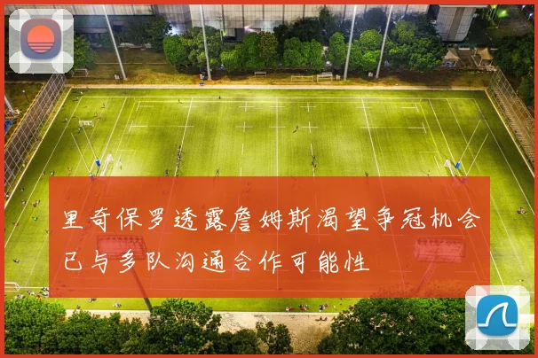 里奇保罗透露詹姆斯渴望争冠机会已与多队沟通合作可能性