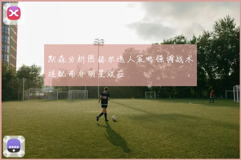 默森分析图赫尔选人策略强调战术适配而非明星效应