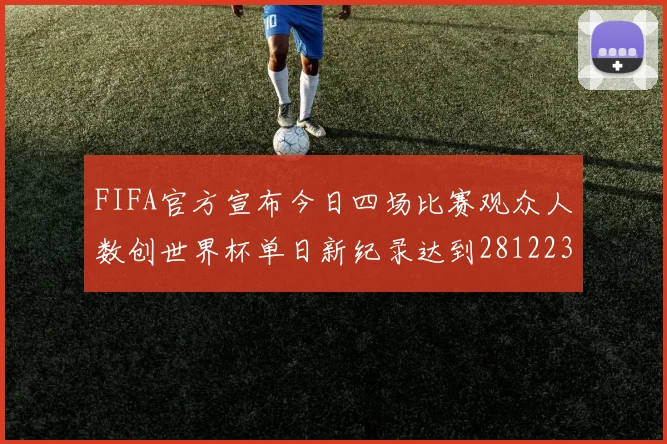 FIFA官方宣布今日四场比赛观众人数创世界杯单日新纪录达到281223人
