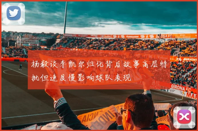 杨毅谈李凯尔归化背后故事高层特批但速度慢影响球队表现
