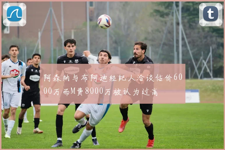 阿森纳与布阿迪经纪人洽谈估价6000万而M费8000万被认为过高