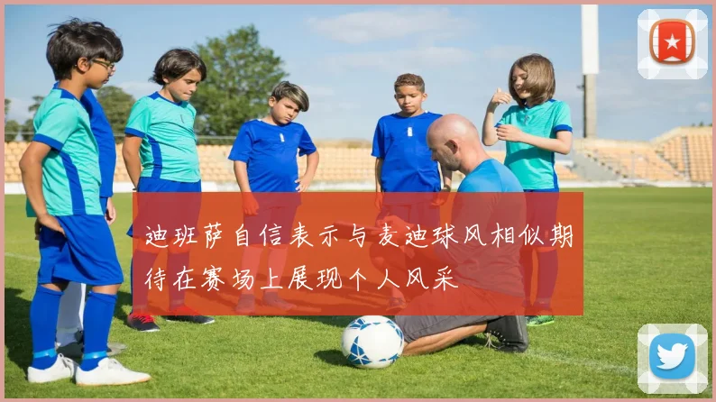 迪班萨自信表示与麦迪球风相似期待在赛场上展现个人风采