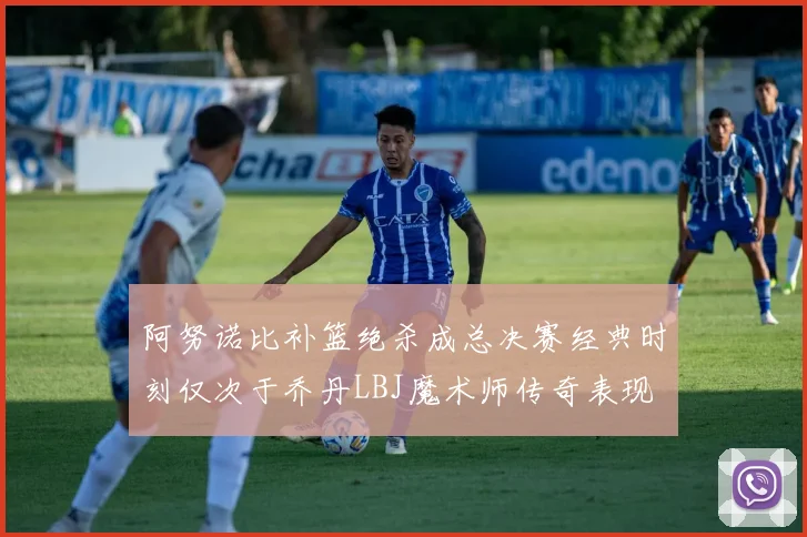 阿努诺比补篮绝杀成总决赛经典时刻仅次于乔丹LBJ魔术师传奇表现