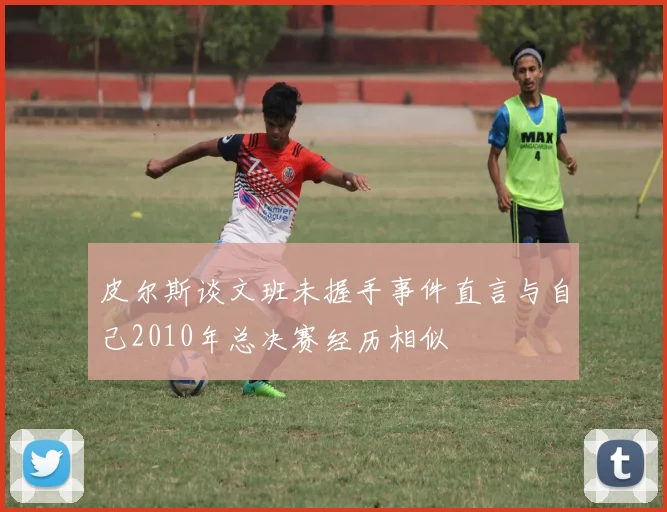 皮尔斯谈文班未握手事件直言与自己2010年总决赛经历相似